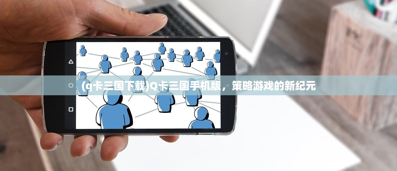 (q卡三国下载)Q卡三国手机版，策略游戏的新纪元