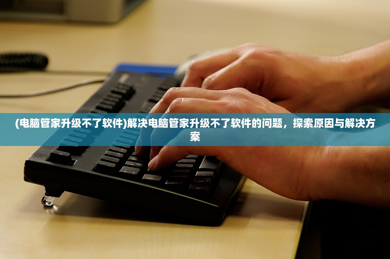 (电脑管家升级不了软件)解决电脑管家升级不了软件的问题，探索原因与解决方案