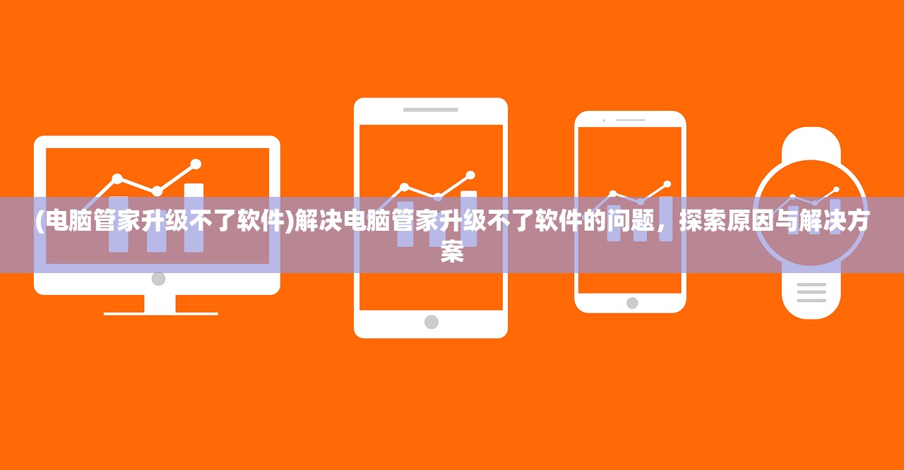 (电脑管家升级不了软件)解决电脑管家升级不了软件的问题，探索原因与解决方案