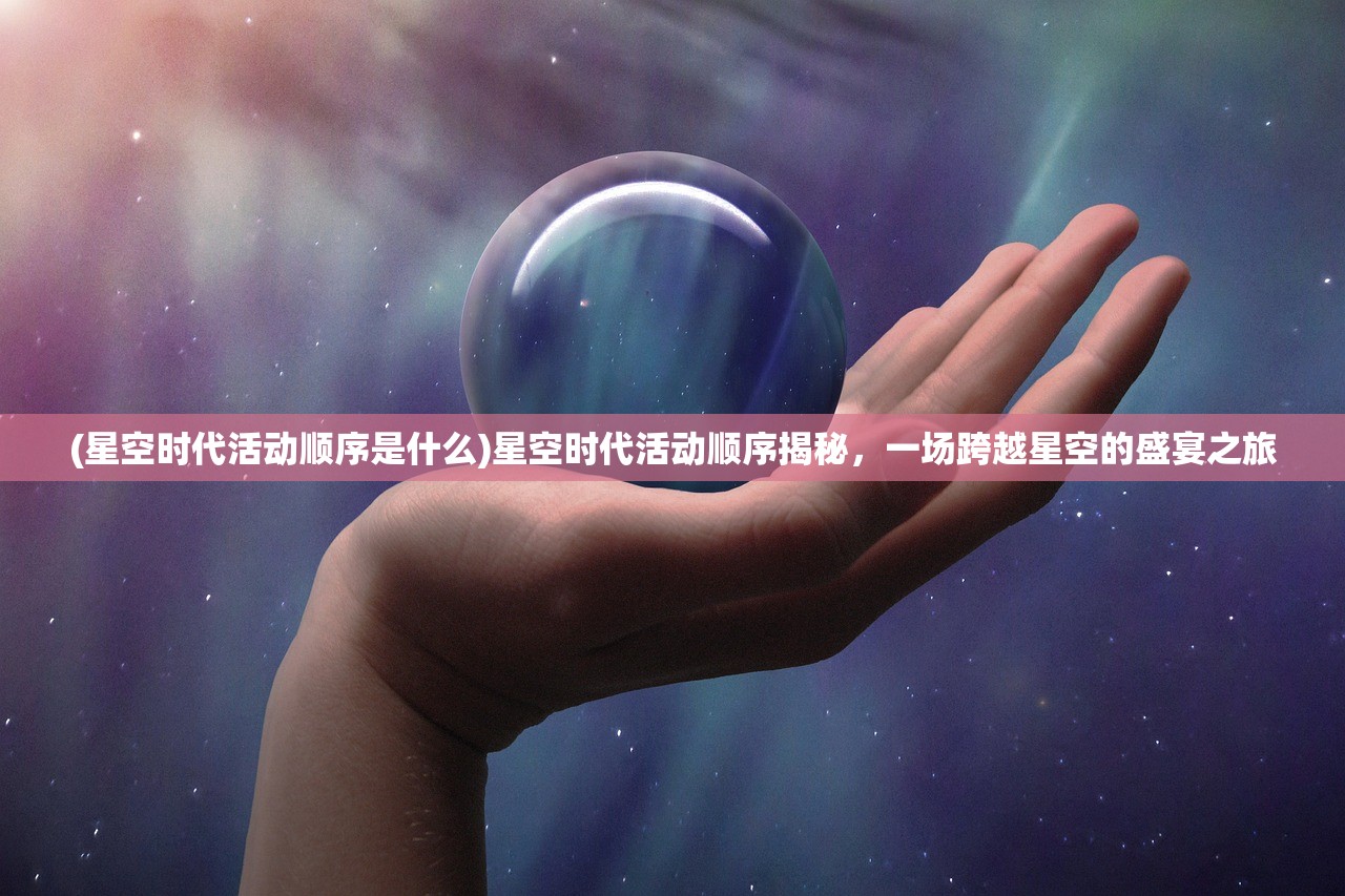 (星空时代活动顺序是什么)星空时代活动顺序揭秘，一场跨越星空的盛宴之旅