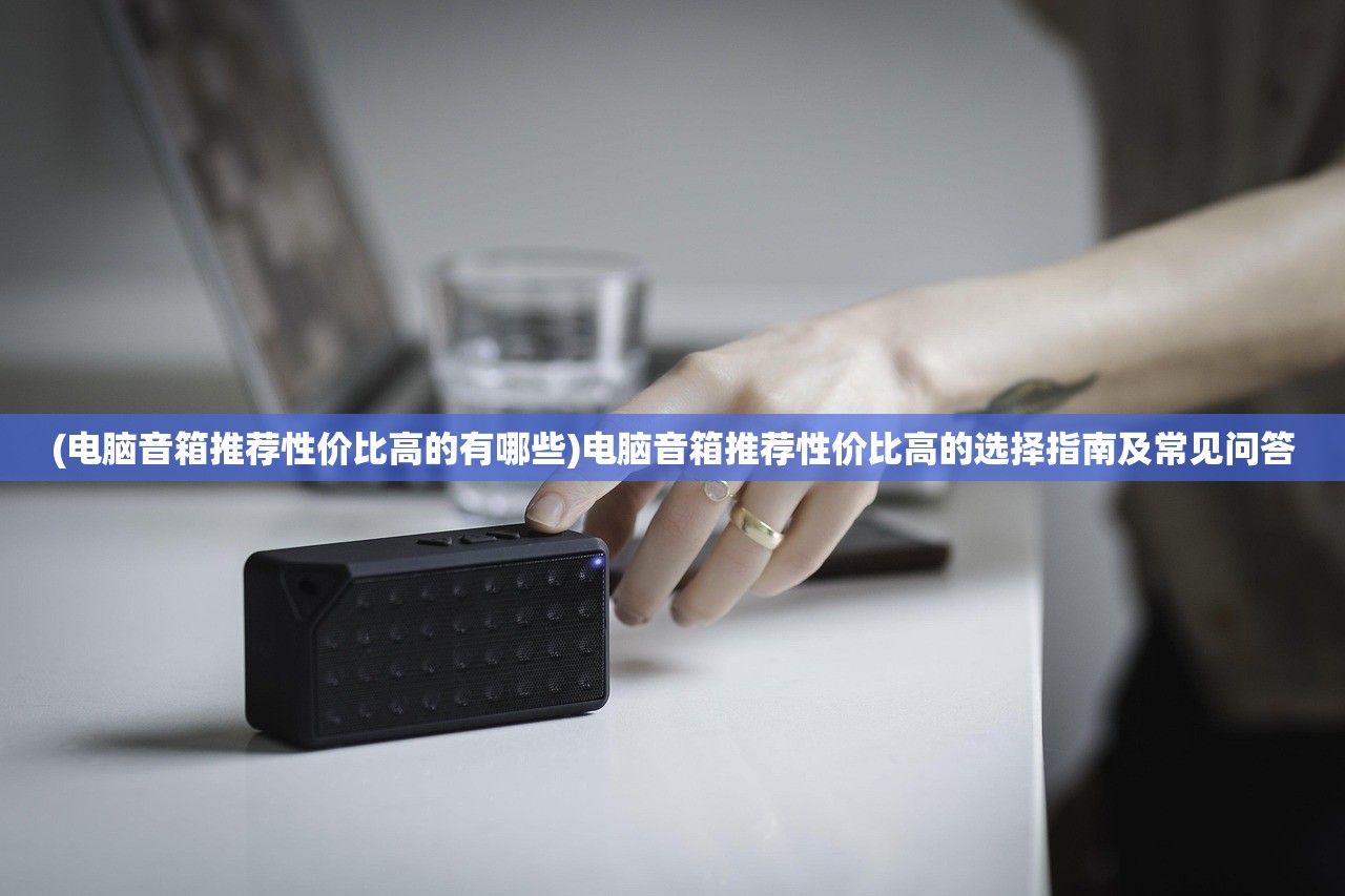 (电脑音箱推荐性价比高的有哪些)电脑音箱推荐性价比高的选择指南及常见问答