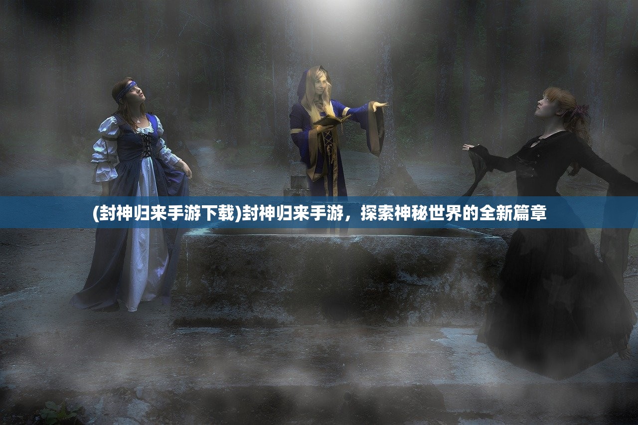 (封神归来手游下载)封神归来手游，探索神秘世界的全新篇章