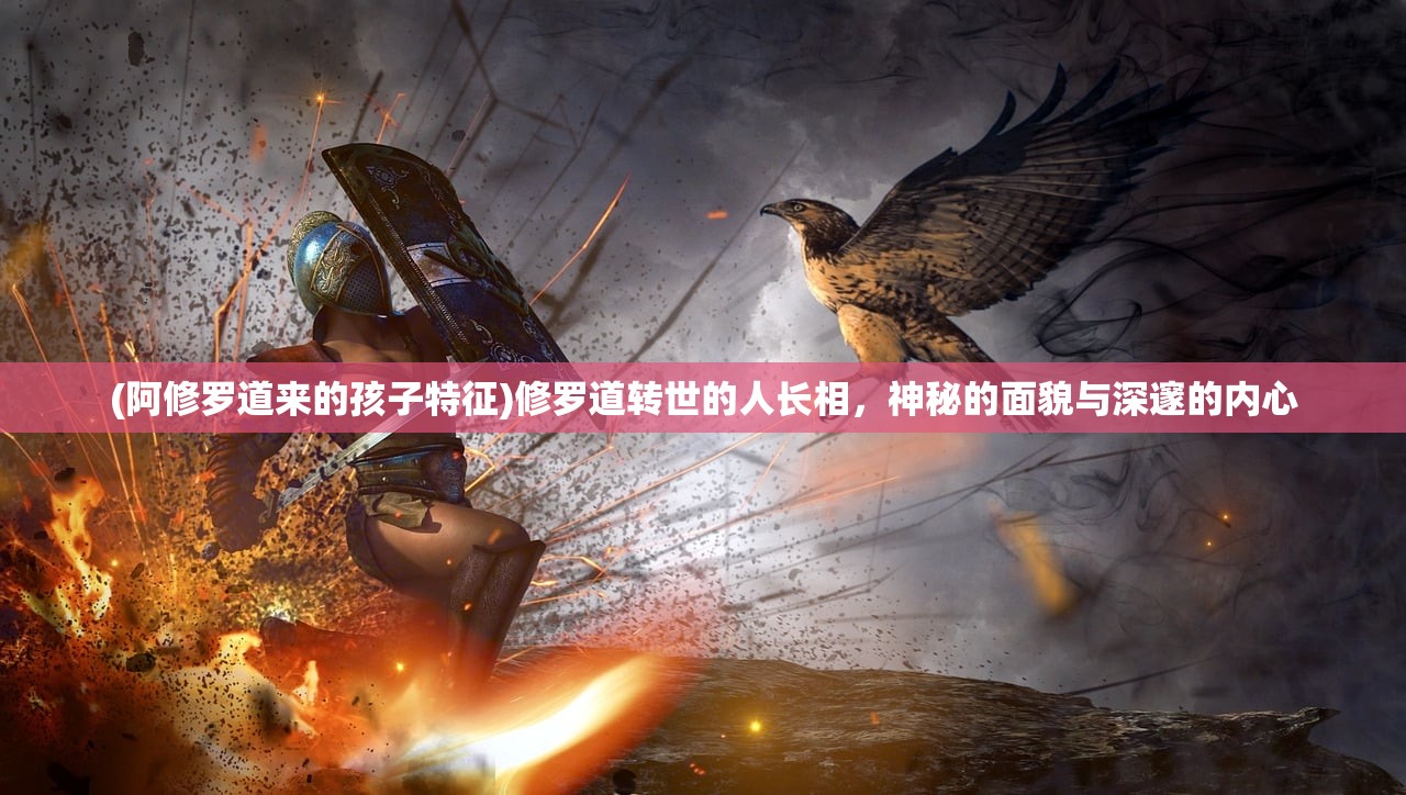(阿修罗道来的孩子特征)修罗道转世的人长相，神秘的面貌与深邃的内心