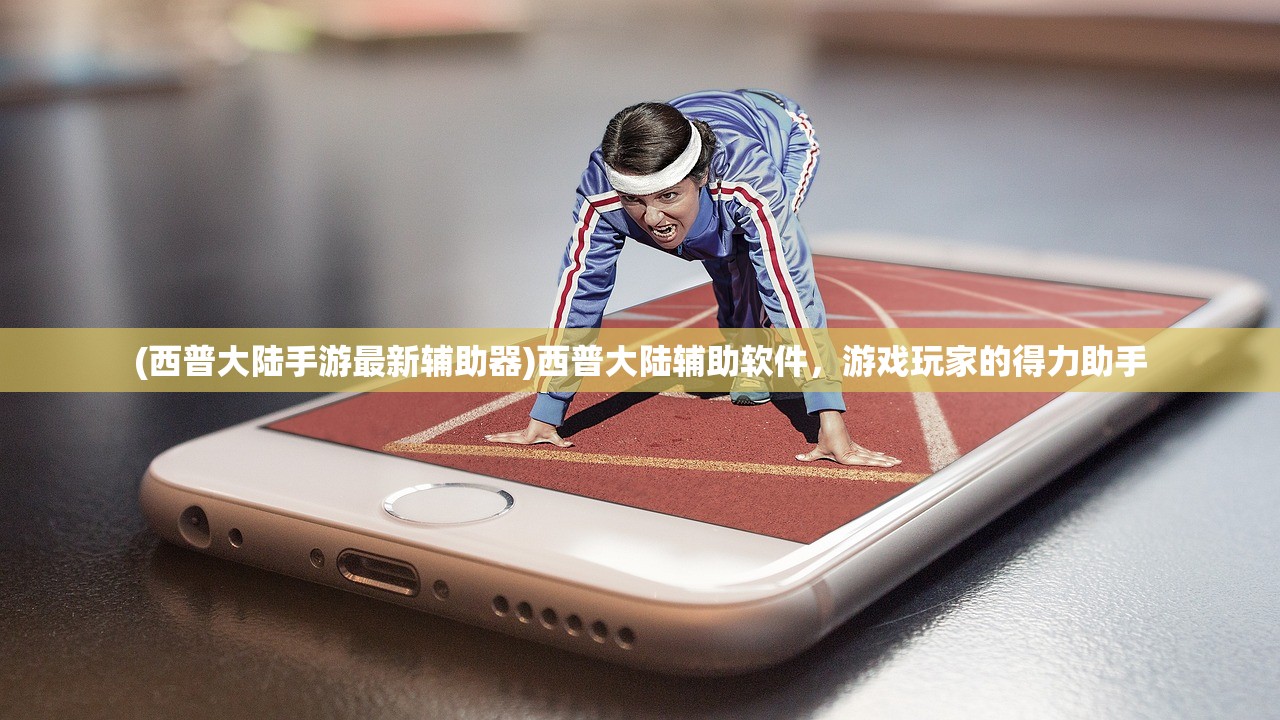 (西普大陆手游最新辅助器)西普大陆辅助软件，游戏玩家的得力助手