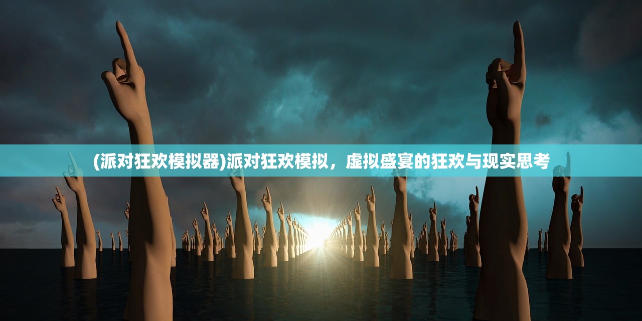 (派对狂欢模拟器)派对狂欢模拟，虚拟盛宴的狂欢与现实思考