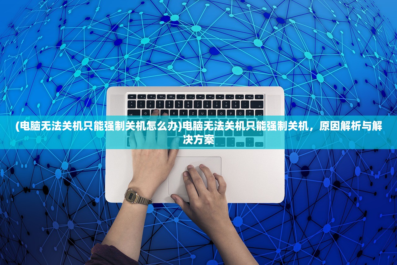 (电脑无法关机只能强制关机怎么办)电脑无法关机只能强制关机，原因解析与解决方案