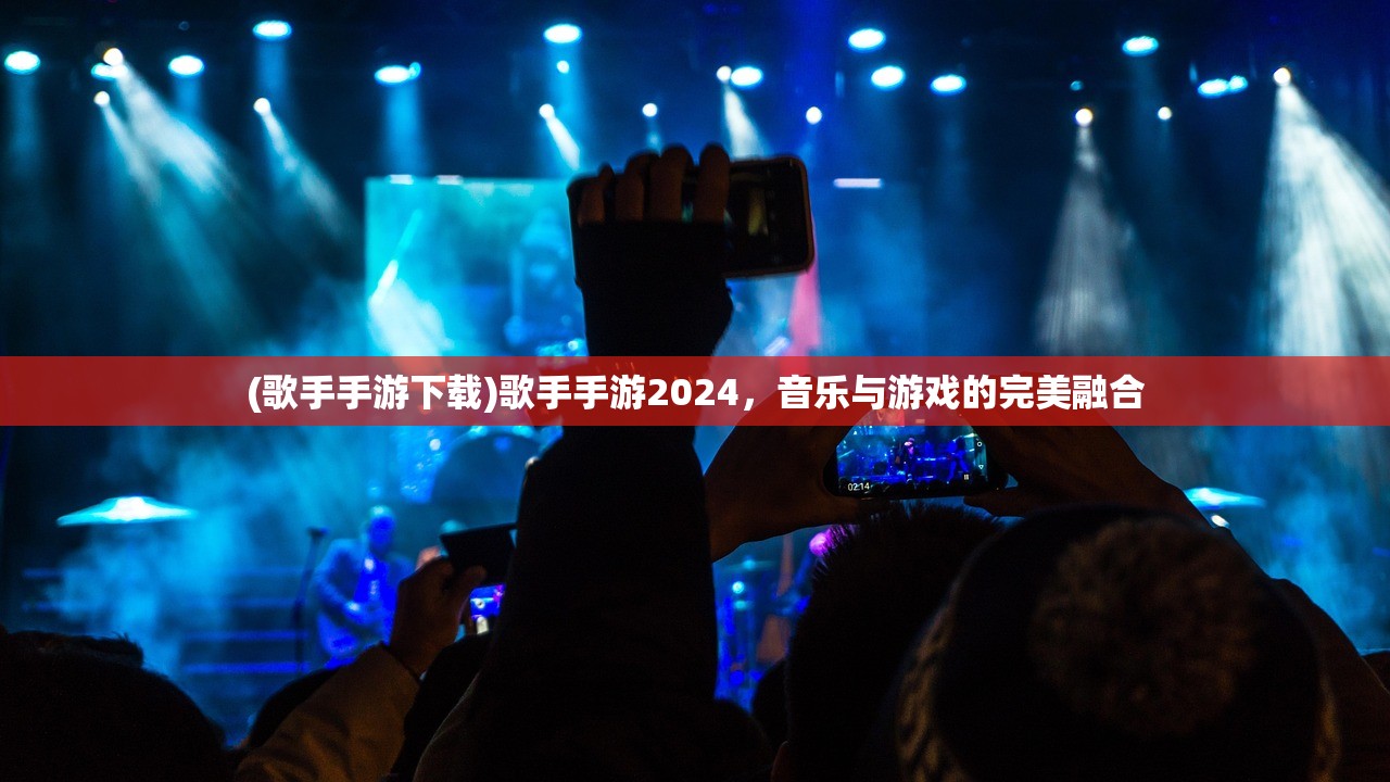 (歌手手游下载)歌手手游2024，音乐与游戏的完美融合