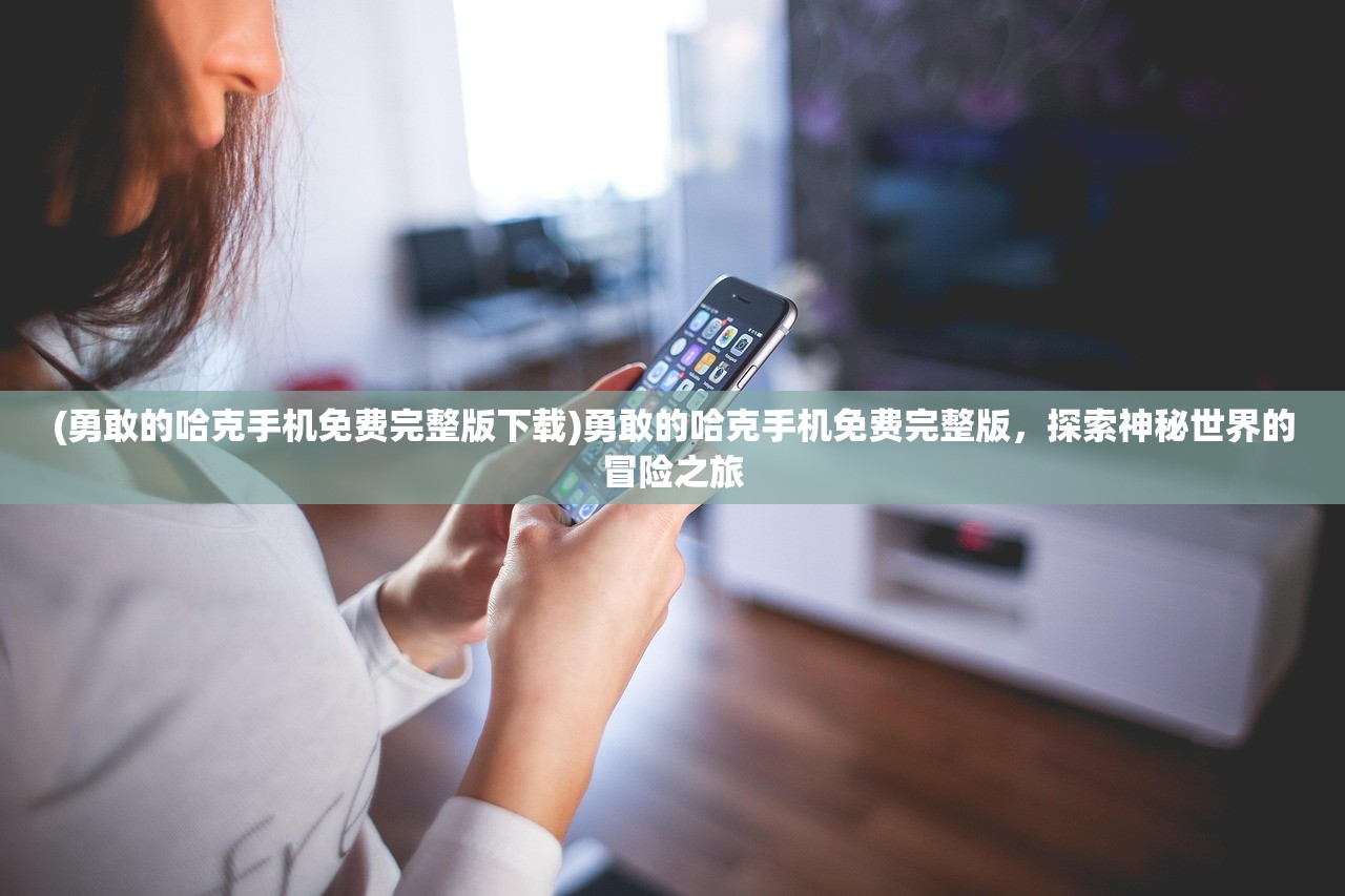 (勇敢的哈克手机免费完整版下载)勇敢的哈克手机免费完整版，探索神秘世界的冒险之旅