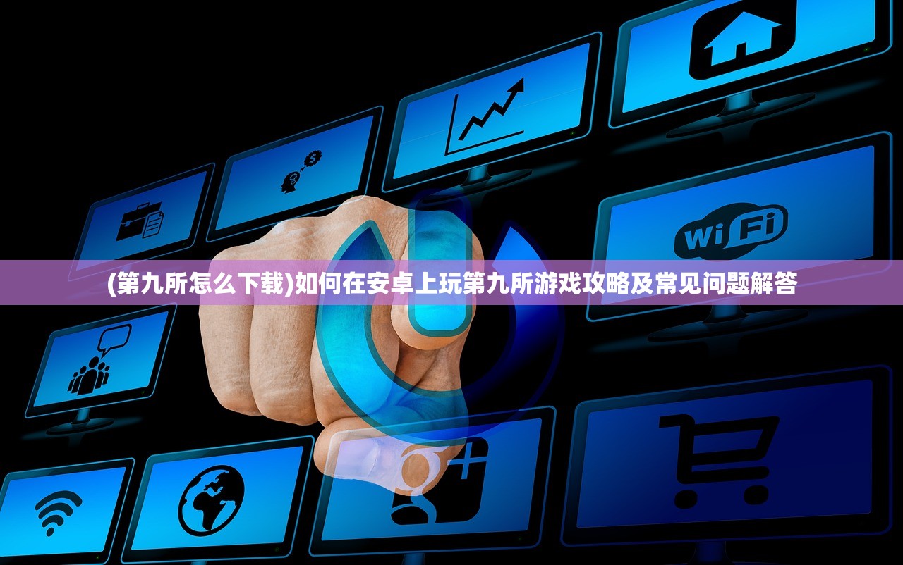 (第九所怎么下载)如何在安卓上玩第九所游戏攻略及常见问题解答