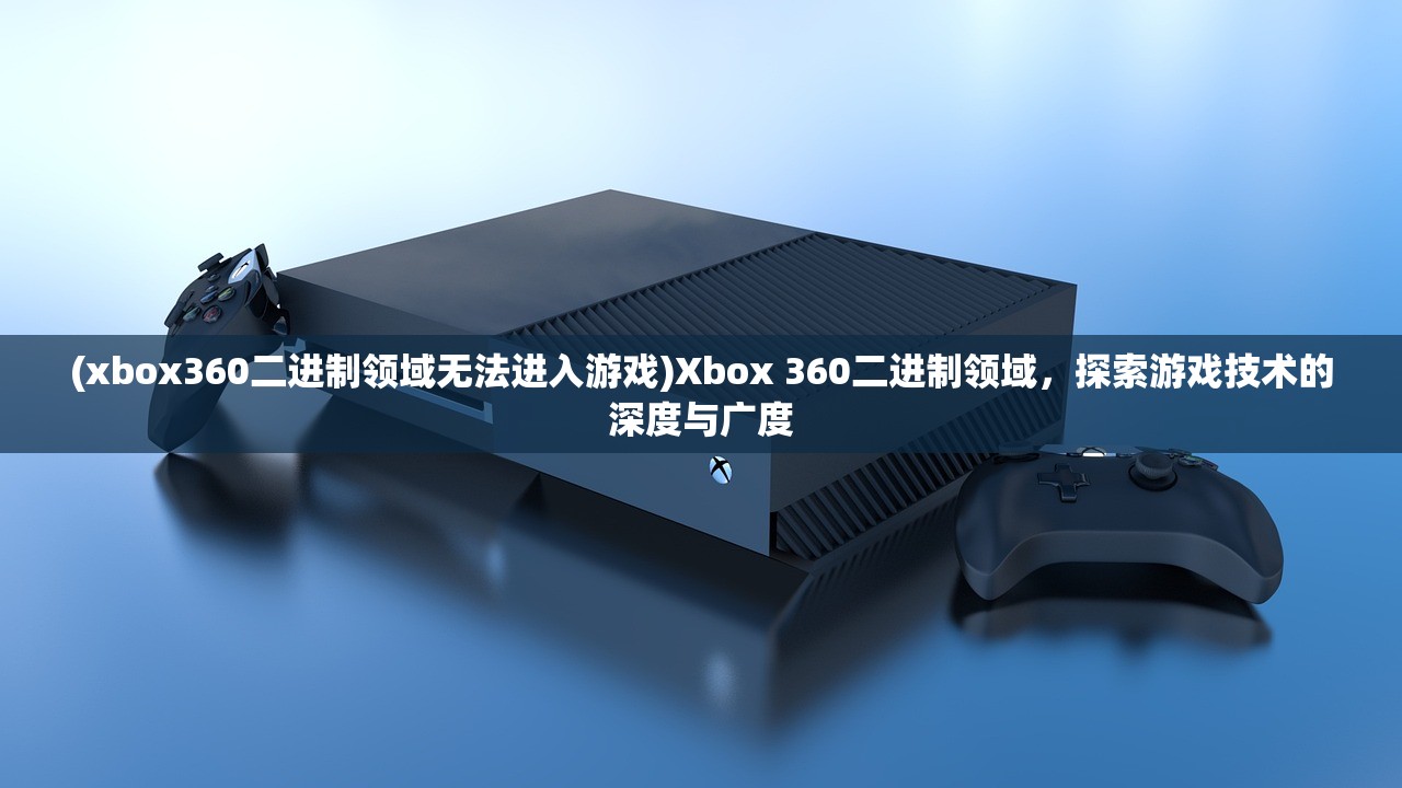 (xbox360二进制领域无法进入游戏)Xbox 360二进制领域，探索游戏技术的深度与广度