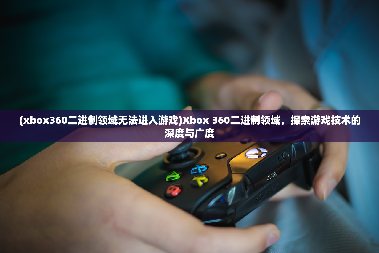 (xbox360二进制领域无法进入游戏)Xbox 360二进制领域，探索游戏技术的深度与广度