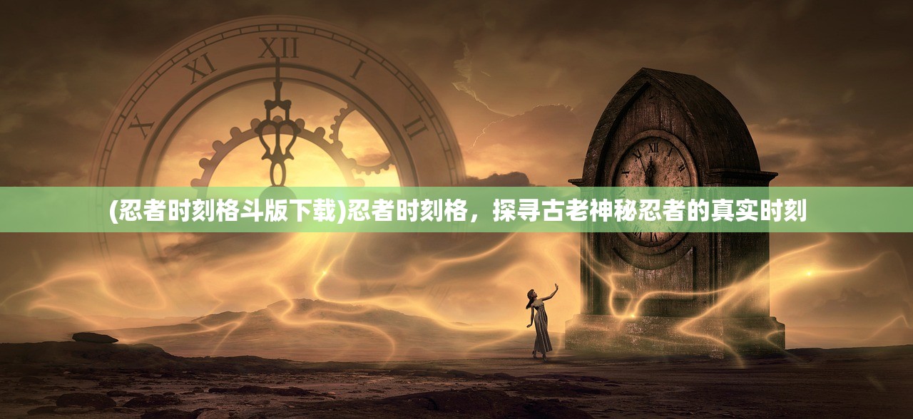 (忍者时刻格斗版下载)忍者时刻格，探寻古老神秘忍者的真实时刻