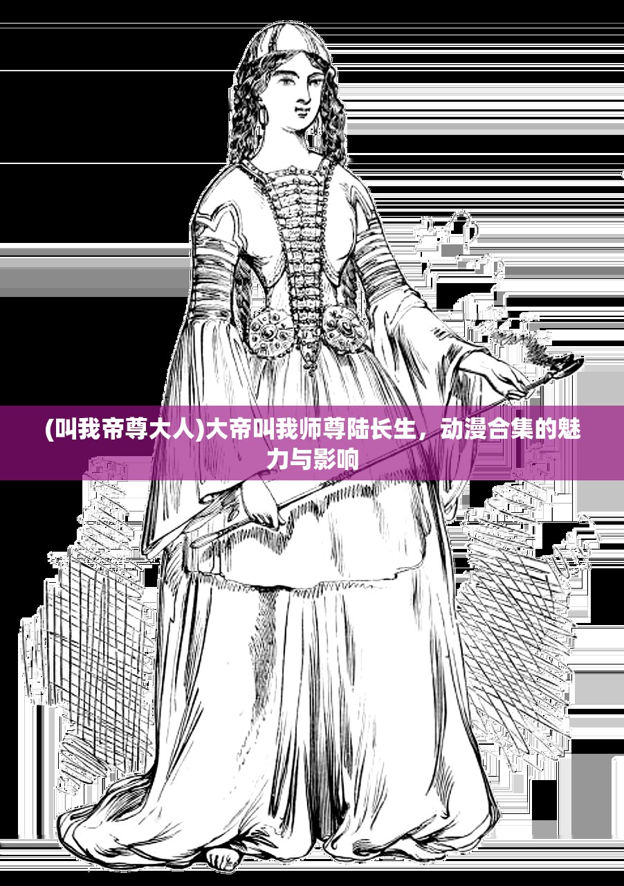 (叫我帝尊大人)大帝叫我师尊陆长生，动漫合集的魅力与影响