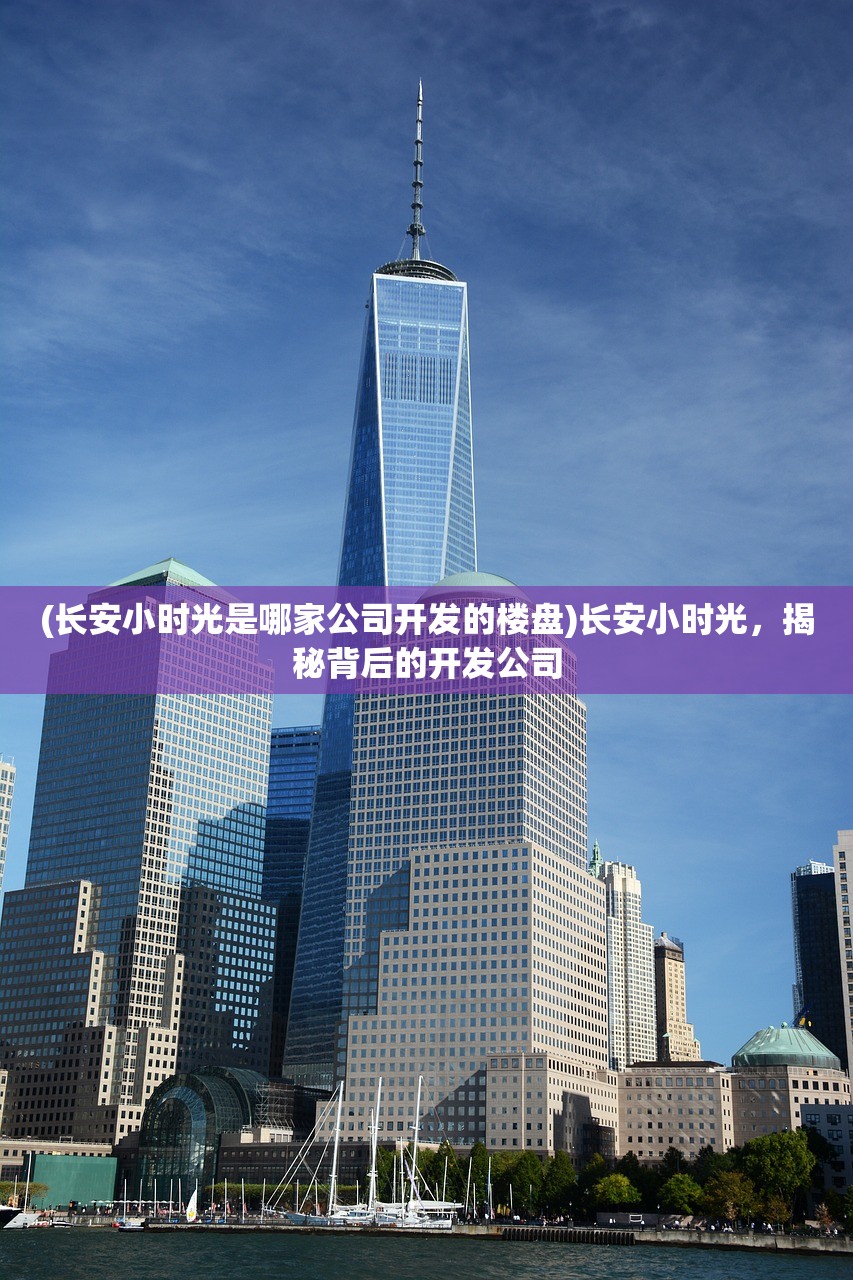 (长安小时光是哪家公司开发的楼盘)长安小时光，揭秘背后的开发公司