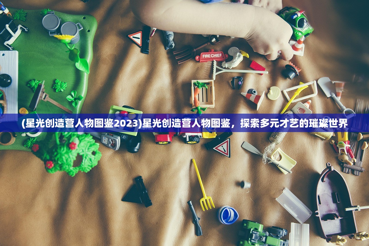 (星光创造营人物图鉴2023)星光创造营人物图鉴，探索多元才艺的璀璨世界