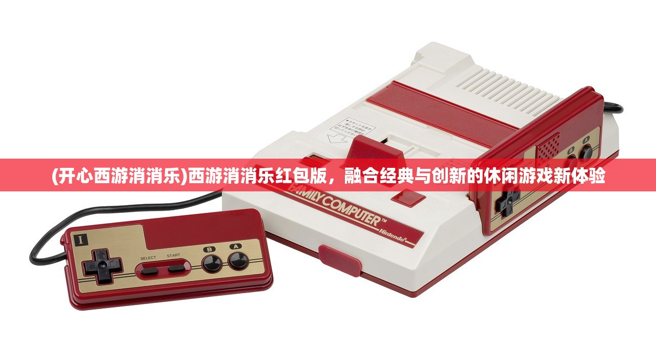 (开心西游消消乐)西游消消乐红包版，融合经典与创新的休闲游戏新体验