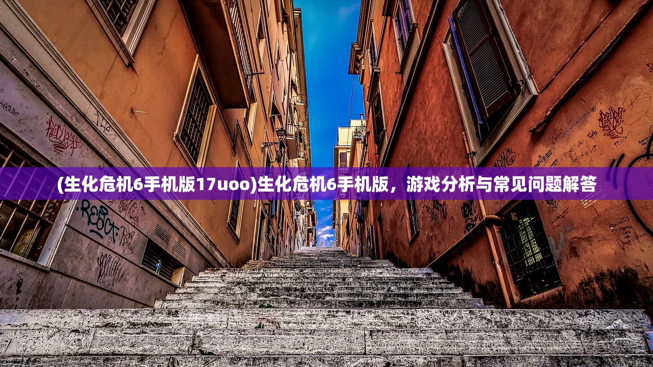 (生化危机6手机版17uoo)生化危机6手机版，游戏分析与常见问题解答