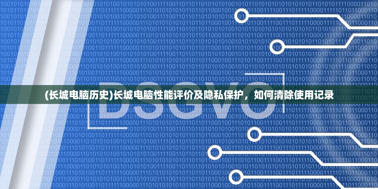 (长城电脑历史)长城电脑性能评价及隐私保护，如何清除使用记录