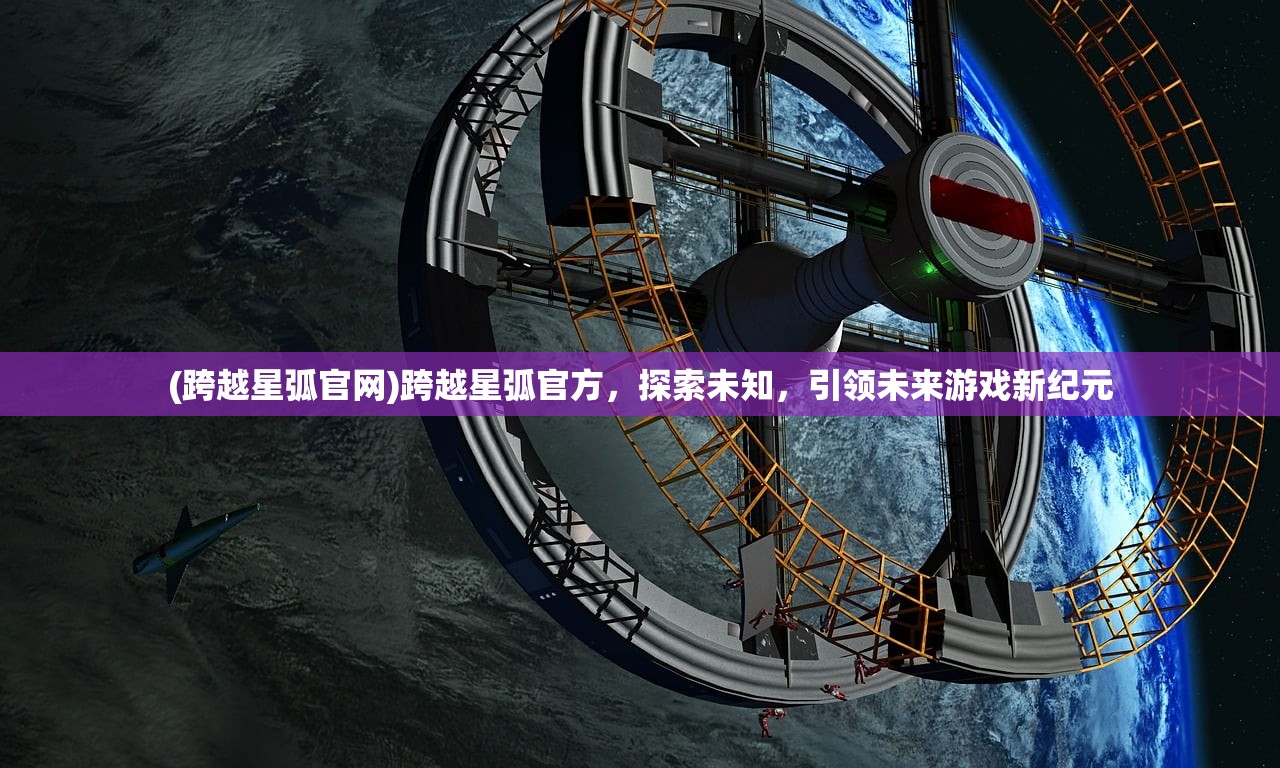 (跨越星弧官网)跨越星弧官方，探索未知，引领未来游戏新纪元