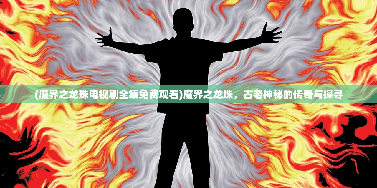 (魔界之龙珠电视剧全集免费观看)魔界之龙珠，古老神秘的传奇与探寻