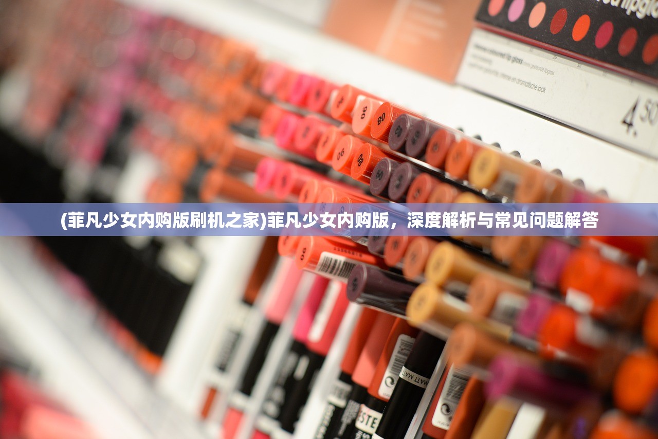 (菲凡少女内购版刷机之家)菲凡少女内购版，深度解析与常见问题解答