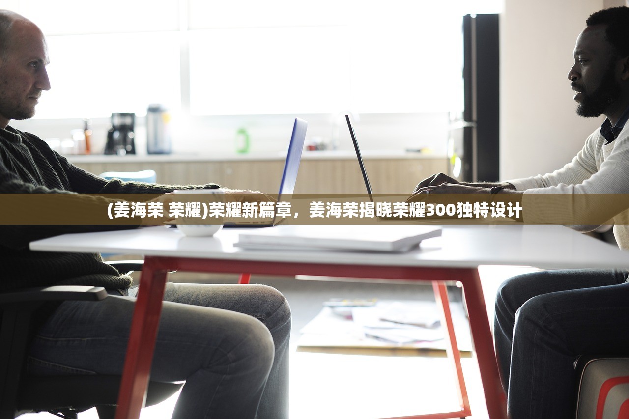 (姜海荣 荣耀)荣耀新篇章，姜海荣揭晓荣耀300独特设计