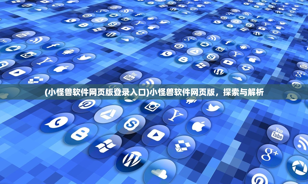(小怪兽软件网页版登录入口)小怪兽软件网页版，探索与解析