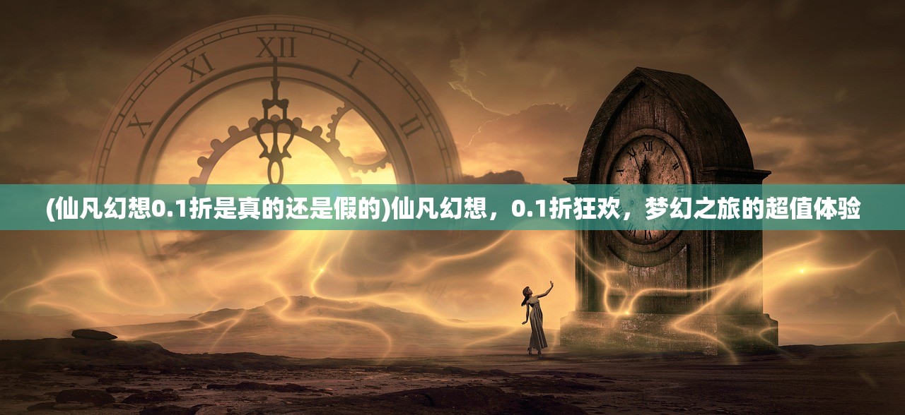 (仙凡幻想0.1折是真的还是假的)仙凡幻想，0.1折狂欢，梦幻之旅的超值体验