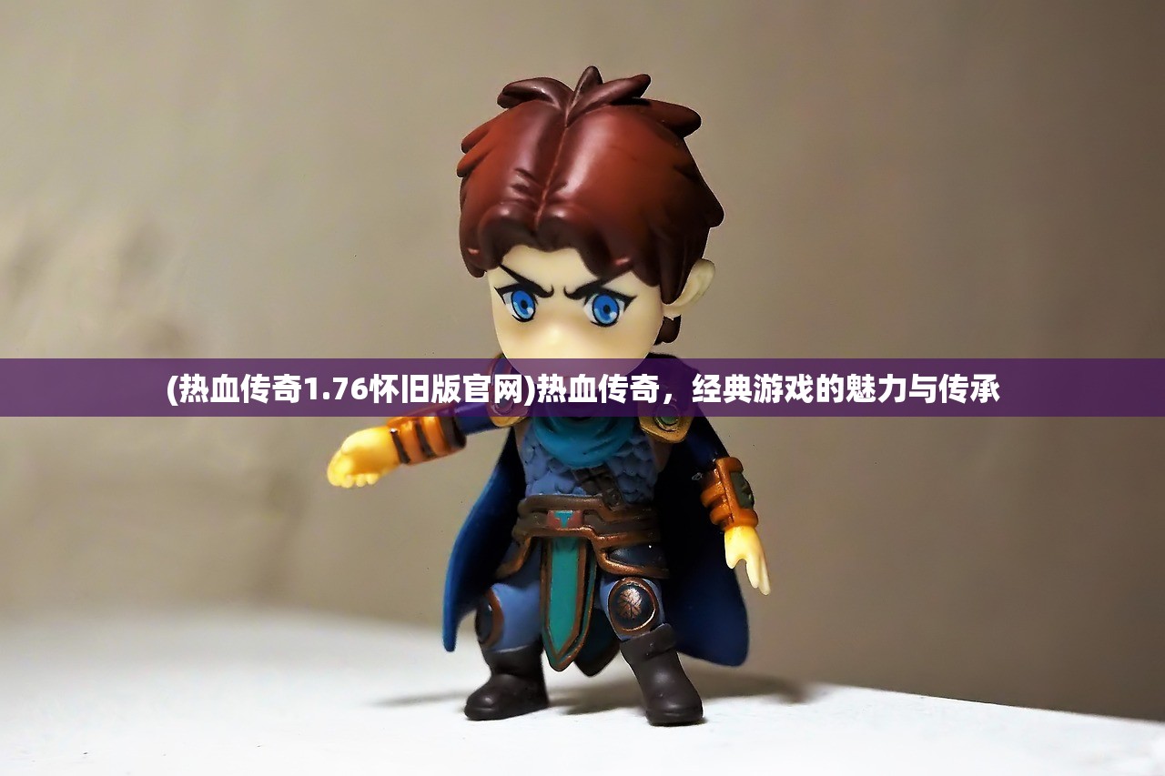 (热血传奇1.76怀旧版官网)热血传奇，经典游戏的魅力与传承
