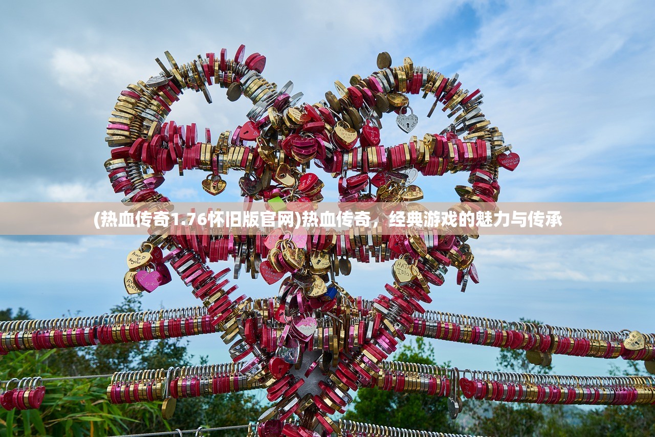 (热血传奇1.76怀旧版官网)热血传奇，经典游戏的魅力与传承
