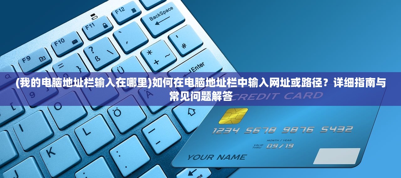 (我的电脑地址栏输入在哪里)如何在电脑地址栏中输入网址或路径？详细指南与常见问题解答