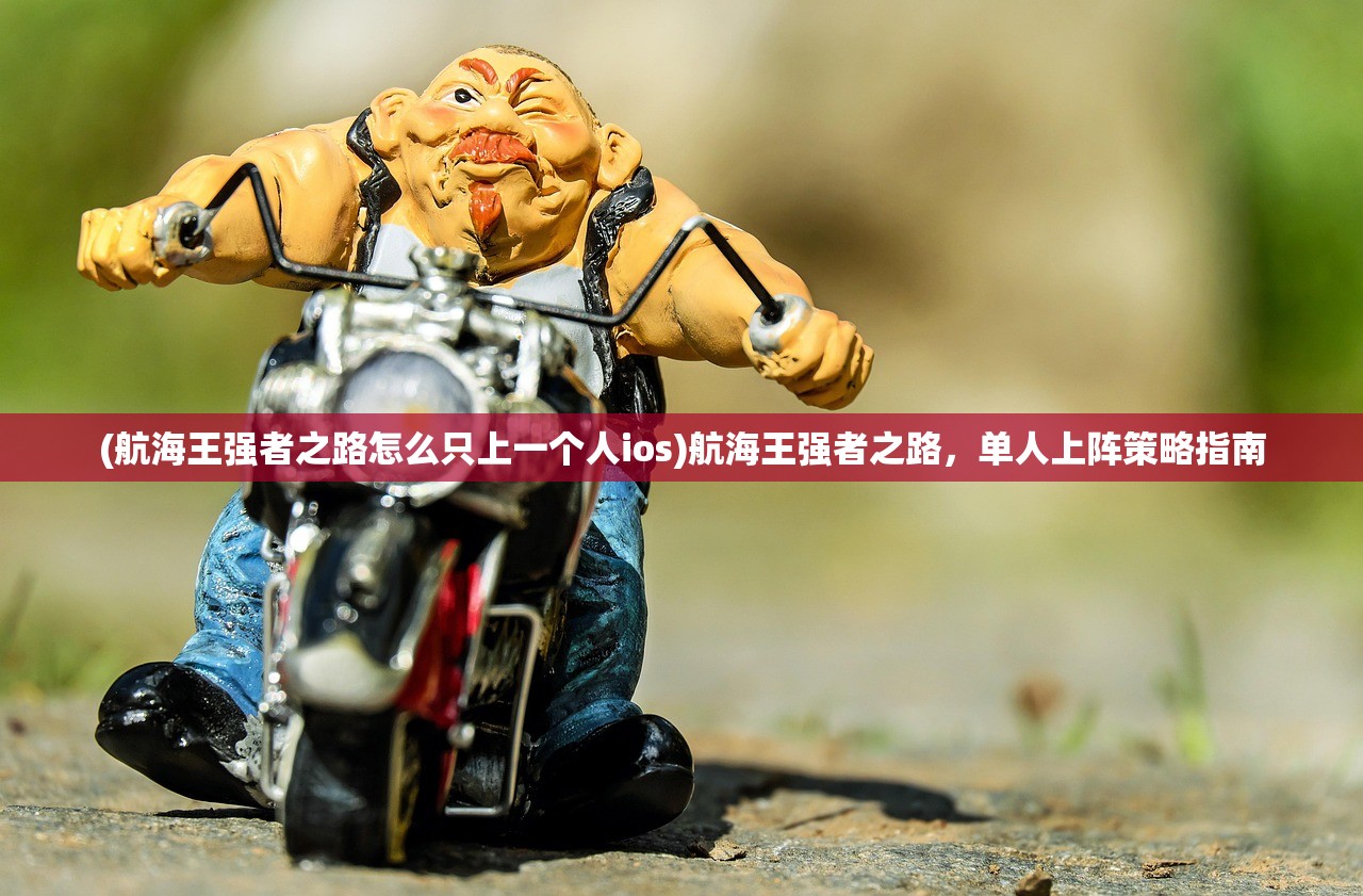 (航海王强者之路怎么只上一个人ios)航海王强者之路，单人上阵策略指南