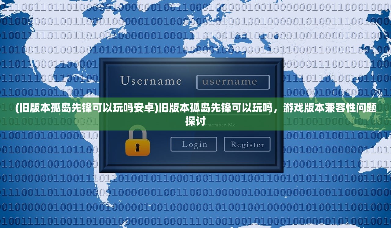 (旧版本孤岛先锋可以玩吗安卓)旧版本孤岛先锋可以玩吗，游戏版本兼容性问题探讨