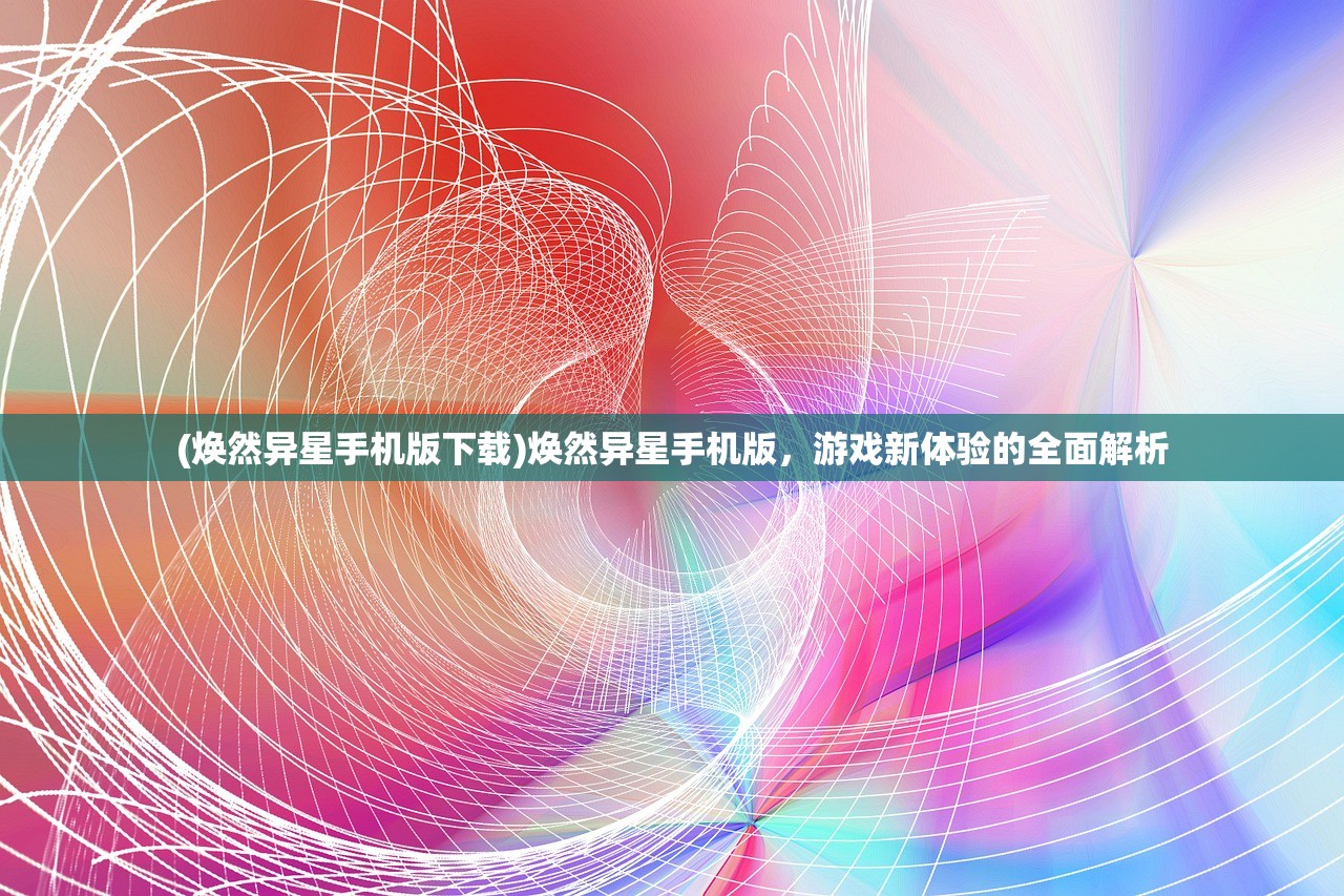 (焕然异星手机版下载)焕然异星手机版，游戏新体验的全面解析