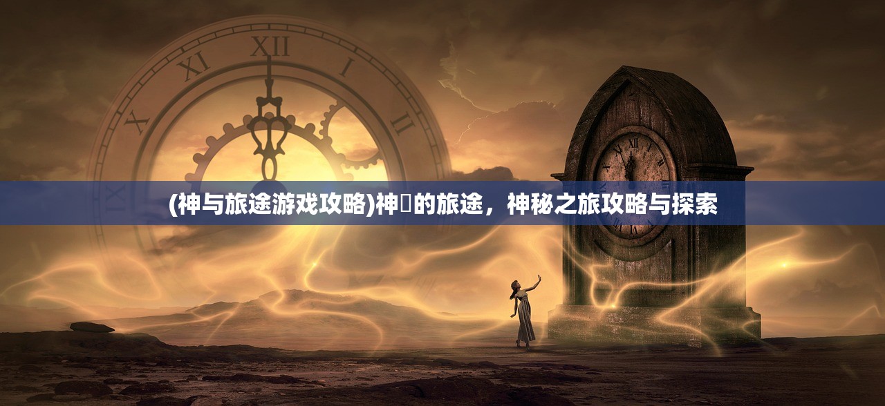 (神与旅途游戏攻略)神祇的旅途，神秘之旅攻略与探索