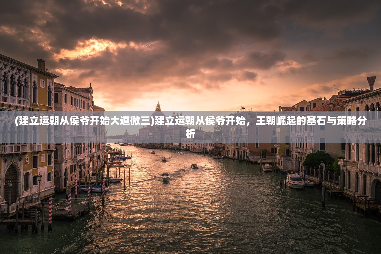 (建立运朝从侯爷开始大道微三)建立运朝从侯爷开始，王朝崛起的基石与策略分析