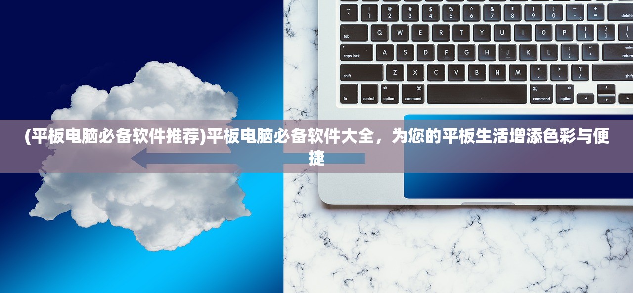(平板电脑必备软件推荐)平板电脑必备软件大全，为您的平板生活增添色彩与便捷