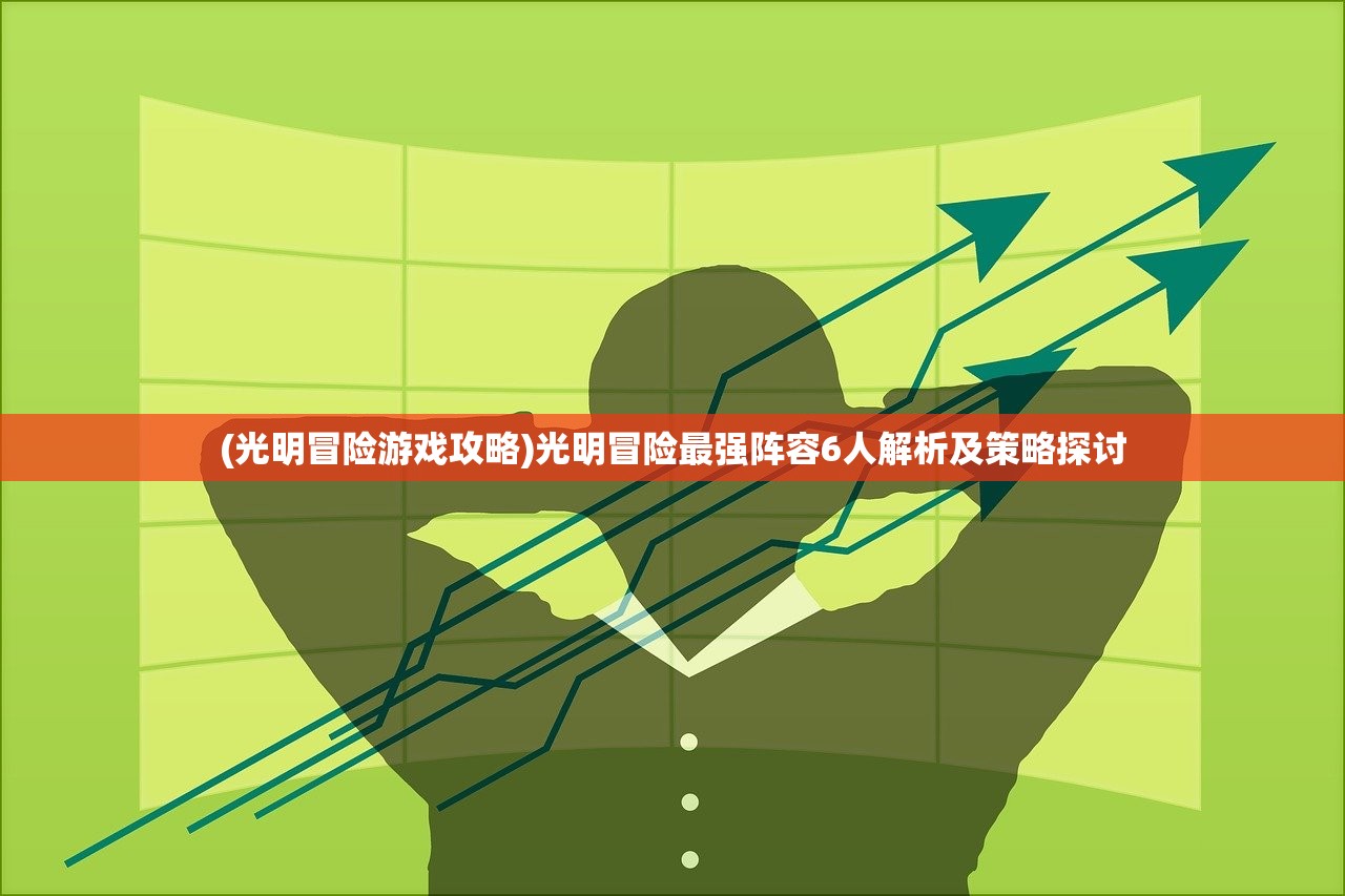(光明冒险游戏攻略)光明冒险最强阵容6人解析及策略探讨