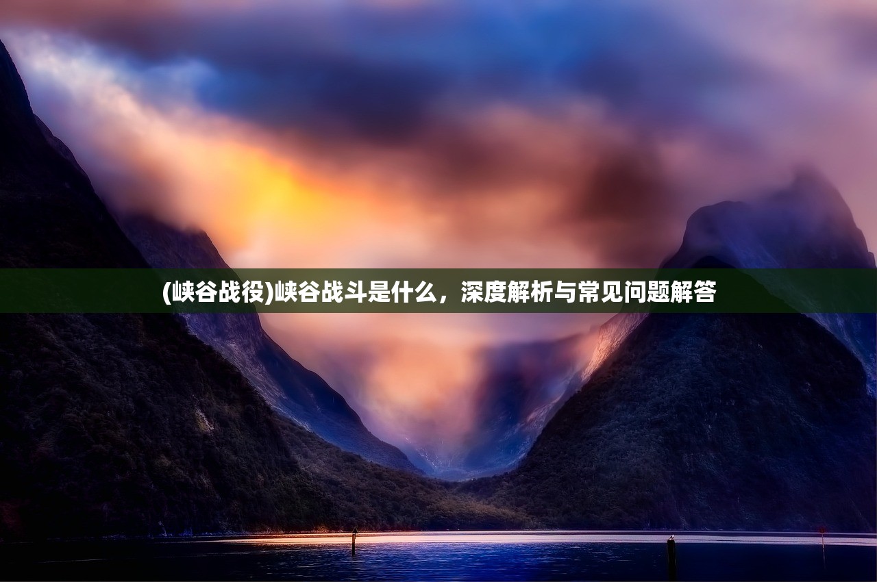 (峡谷战役)峡谷战斗是什么，深度解析与常见问题解答