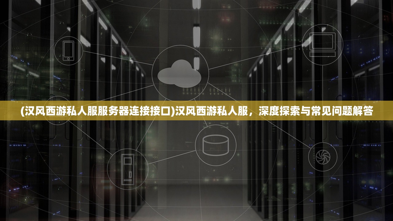 (汉风西游私人服服务器连接接口)汉风西游私人服，深度探索与常见问题解答