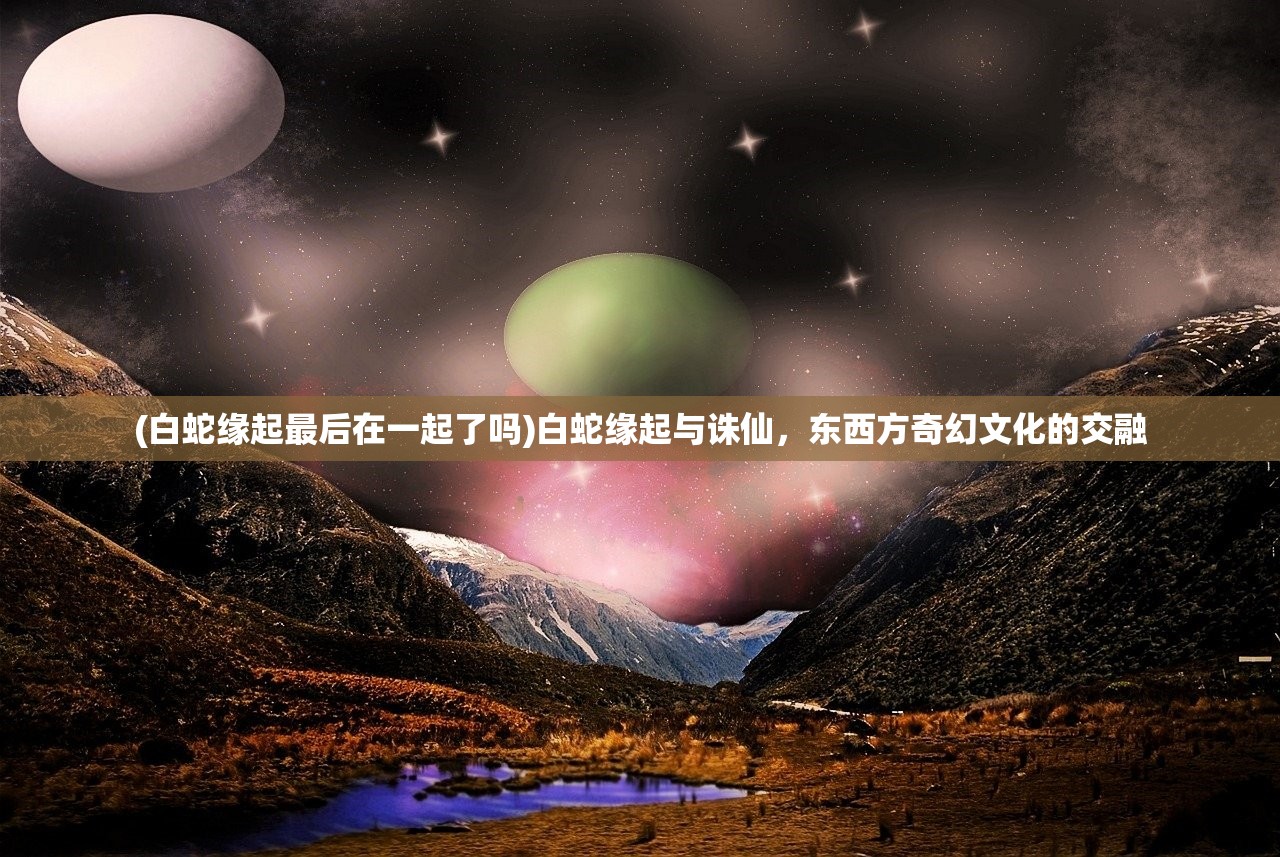 (白蛇缘起最后在一起了吗)白蛇缘起与诛仙，东西方奇幻文化的交融