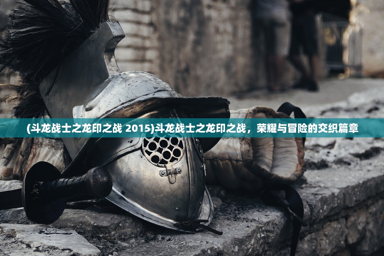 (斗龙战士之龙印之战 2015)斗龙战士之龙印之战，荣耀与冒险的交织篇章