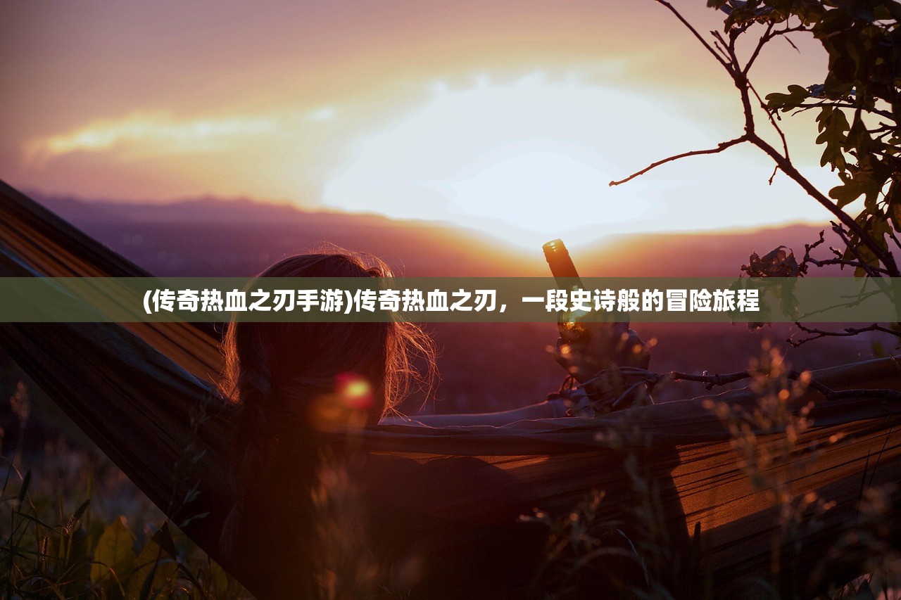(传奇热血之刃手游)传奇热血之刃，一段史诗般的冒险旅程