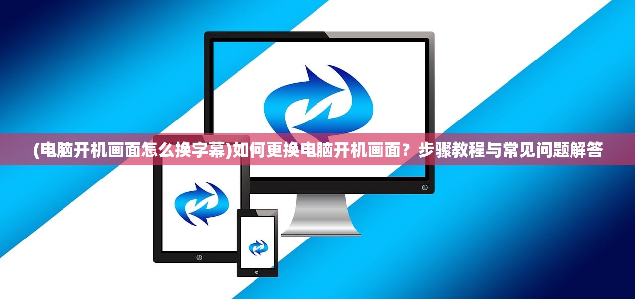 (电脑开机画面怎么换字幕)如何更换电脑开机画面？步骤教程与常见问题解答