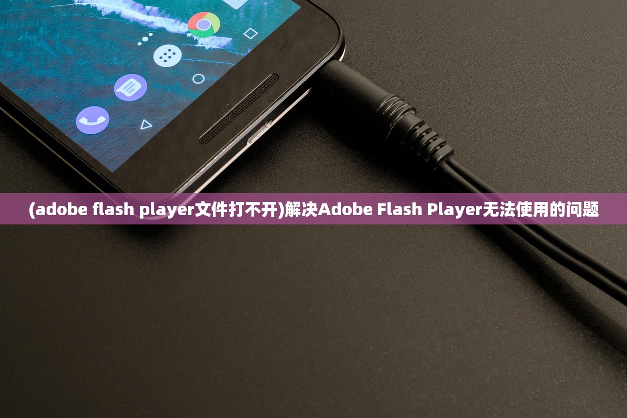 (adobe flash player文件打不开)解决Adobe Flash Player无法使用的问题