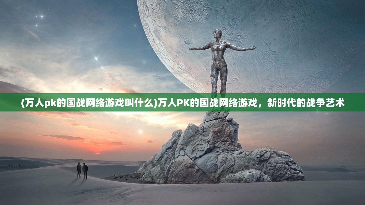 (万人pk的国战网络游戏叫什么)万人PK的国战网络游戏，新时代的战争艺术