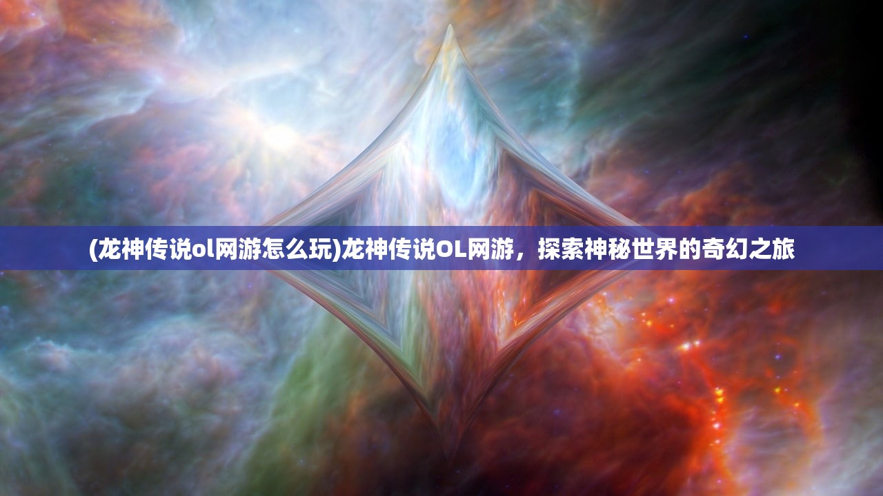(龙神传说ol网游怎么玩)龙神传说OL网游，探索神秘世界的奇幻之旅