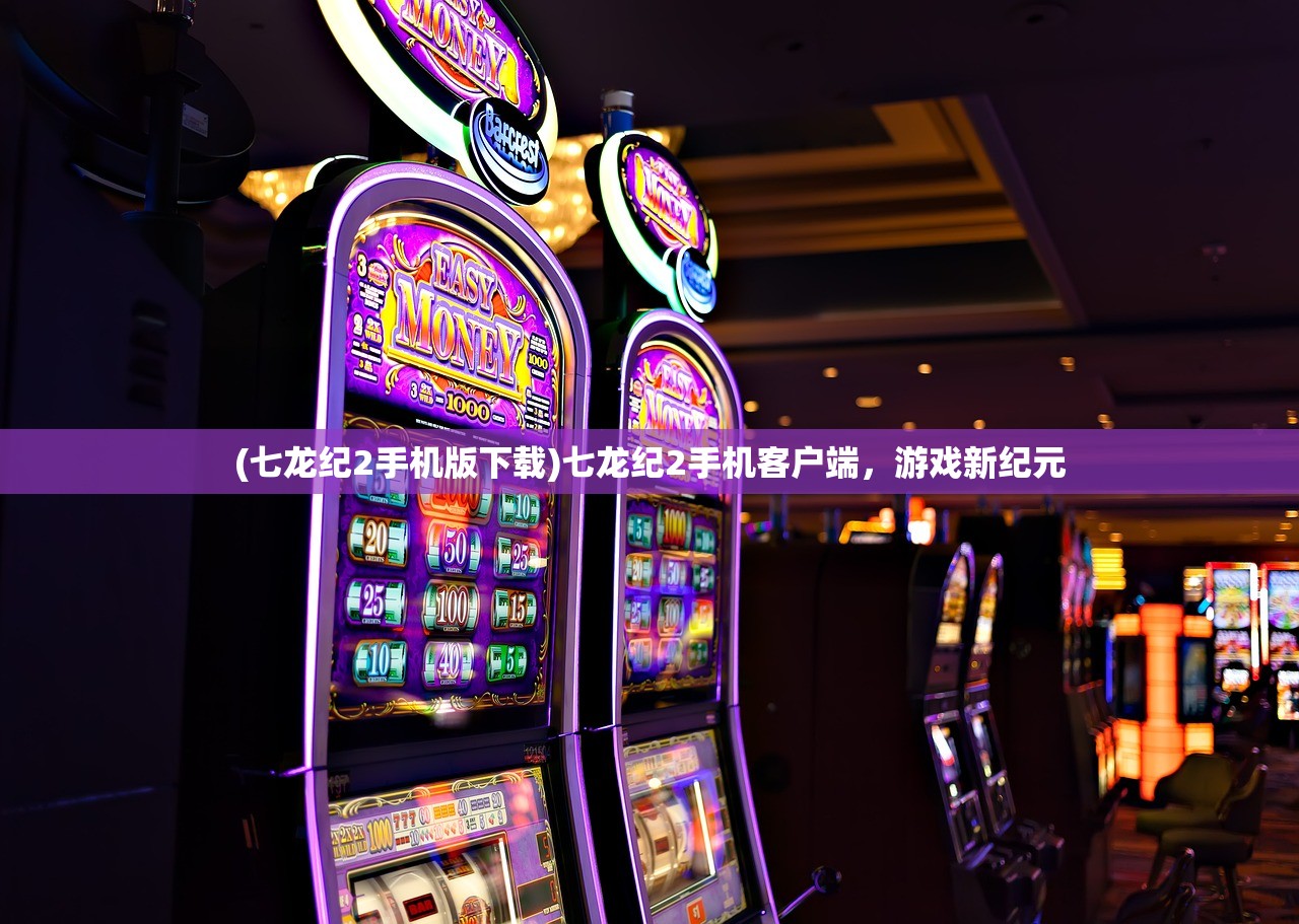 (七龙纪2手机版下载)七龙纪2手机客户端，游戏新纪元
