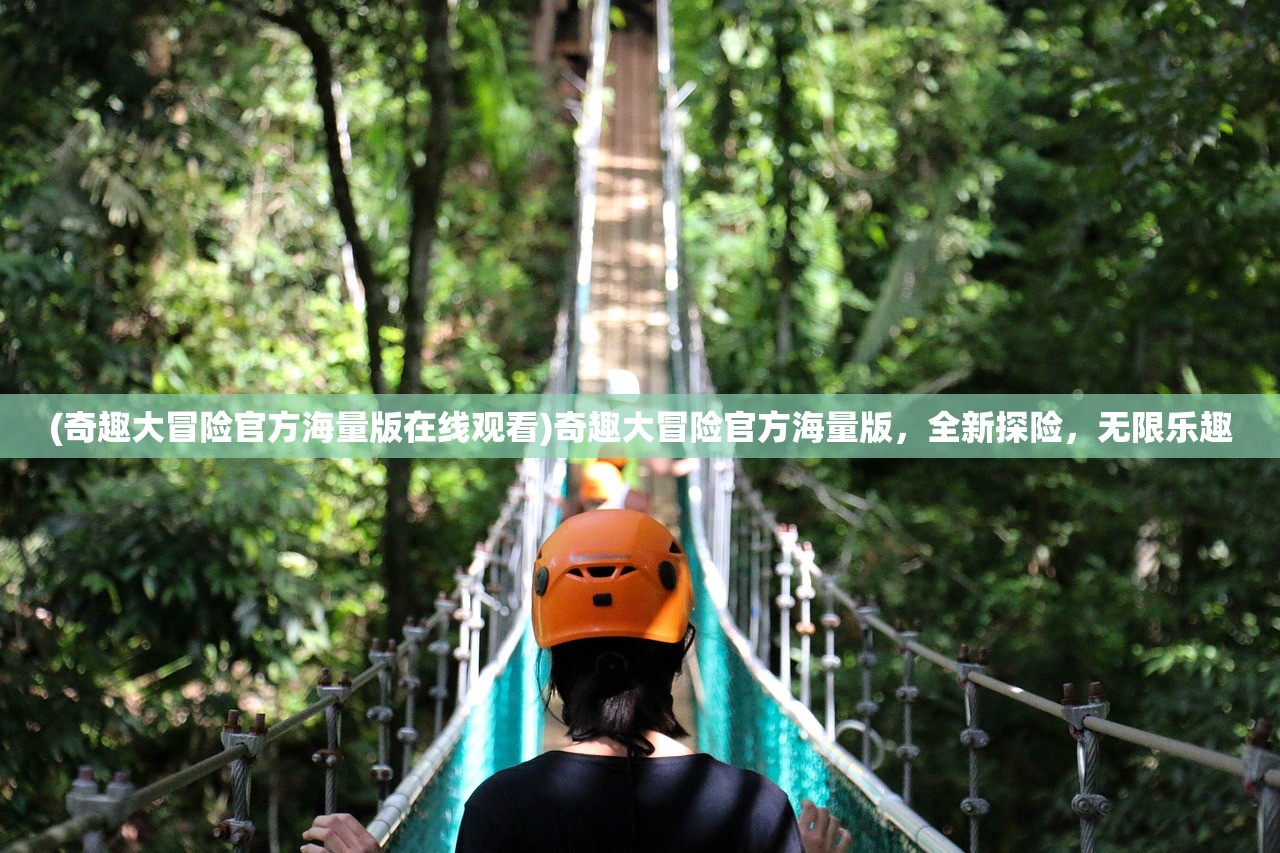 (奇趣大冒险官方海量版在线观看)奇趣大冒险官方海量版，全新探险，无限乐趣