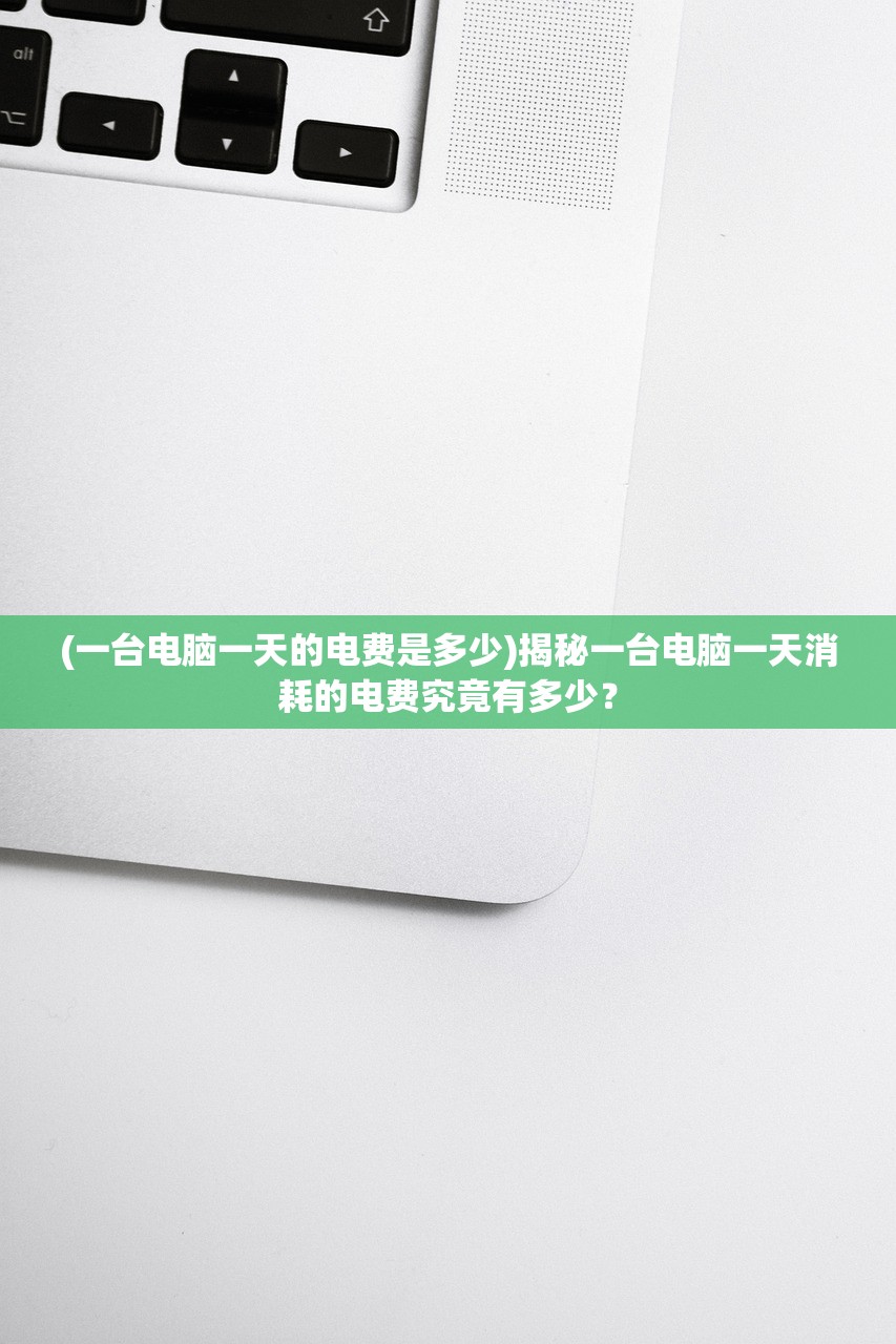 (一台电脑一天的电费是多少)揭秘一台电脑一天消耗的电费究竟有多少？